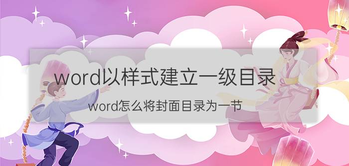 word以样式建立一级目录 word怎么将封面目录为一节？